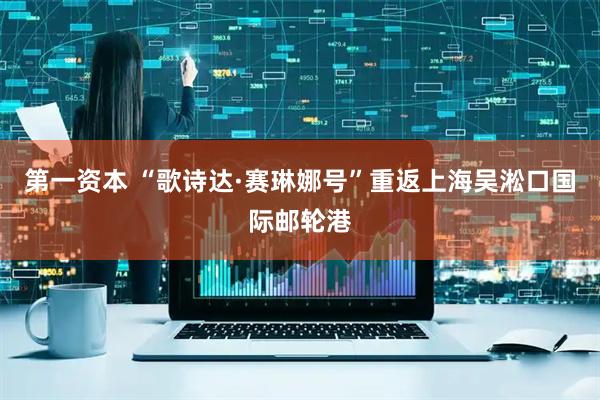 第一资本 “歌诗达·赛琳娜号”重返上海吴淞口国际邮轮港