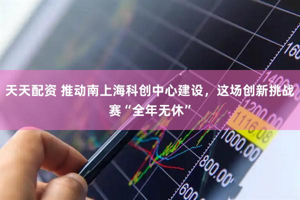 天天配资 推动南上海科创中心建设，这场创新挑战赛“全年无休”