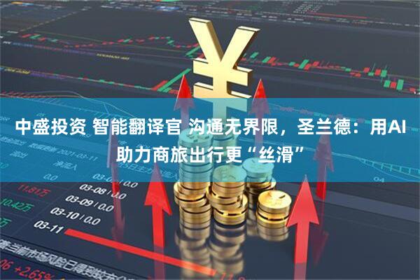 中盛投资 智能翻译官 沟通无界限，圣兰德：用AI助力商旅出行更“丝滑”