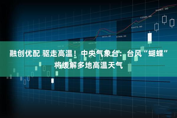 融创优配 驱走高温！中央气象台：台风“蝴蝶”将缓解多地高温天气