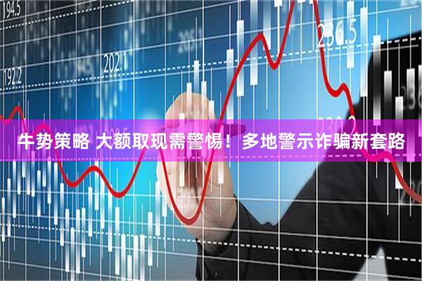 牛势策略 大额取现需警惕！多地警示诈骗新套路