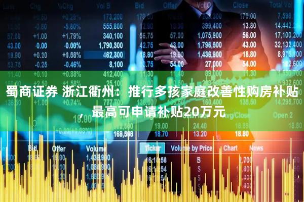蜀商证券 浙江衢州：推行多孩家庭改善性购房补贴，最高可申请补贴20万元