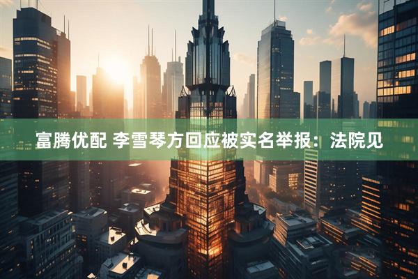 富腾优配 李雪琴方回应被实名举报：法院见
