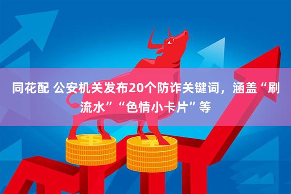 同花配 公安机关发布20个防诈关键词，涵盖“刷流水”“色情小卡片”等