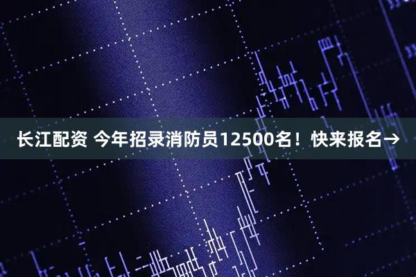 长江配资 今年招录消防员12500名！快来报名→