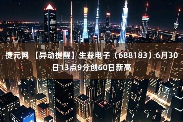 捷元网 【异动提醒】生益电子（688183）6月30日13点9分创60日新高