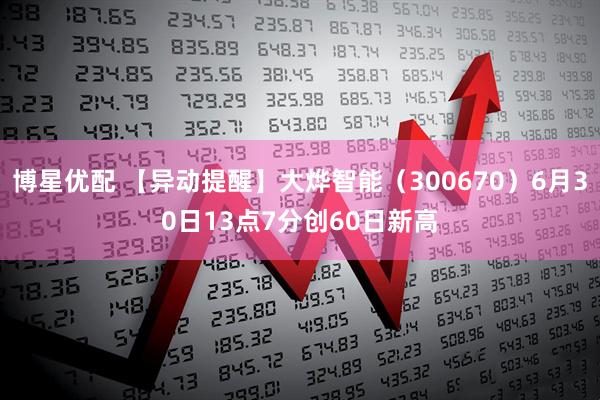 博星优配 【异动提醒】大烨智能（300670）6月30日13点7分创60日新高
