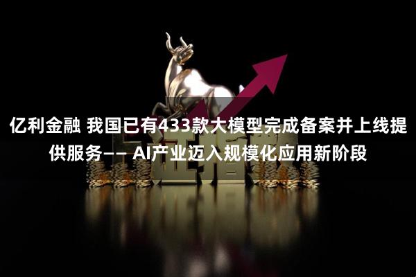 亿利金融 我国已有433款大模型完成备案并上线提供服务—— AI产业迈入规模化应用新阶段