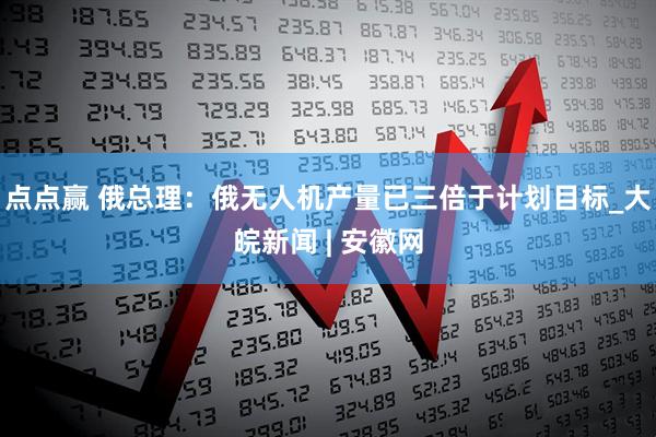 点点赢 俄总理：俄无人机产量已三倍于计划目标_大皖新闻 | 安徽网