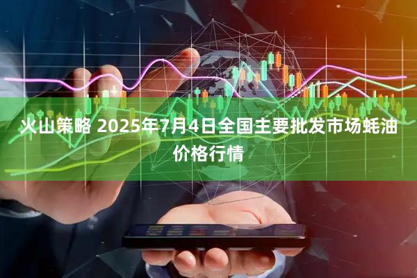 火山策略 2025年7月4日全国主要批发市场蚝油价格行情