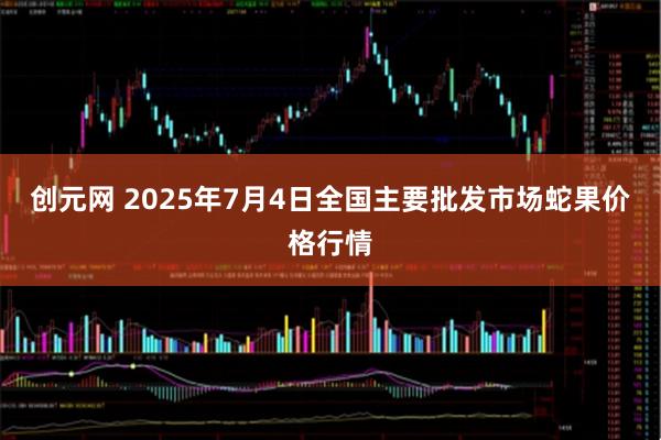 创元网 2025年7月4日全国主要批发市场蛇果价格行情