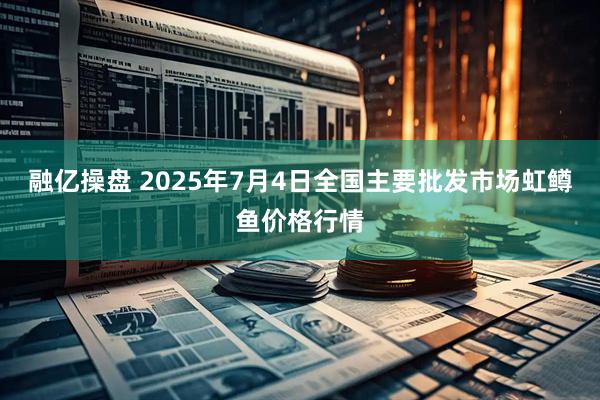 融亿操盘 2025年7月4日全国主要批发市场虹鳟鱼价格行情