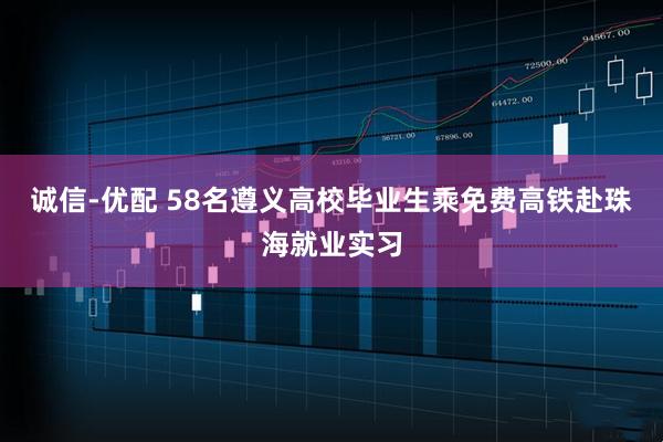 诚信-优配 58名遵义高校毕业生乘免费高铁赴珠海就业实习
