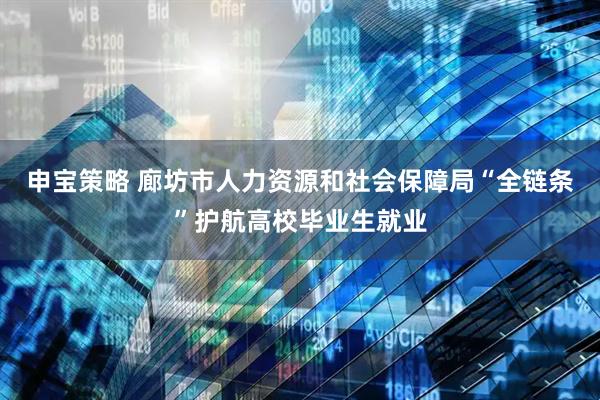 申宝策略 廊坊市人力资源和社会保障局“全链条”护航高校毕业生就业
