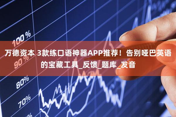 万德资本 3款练口语神器APP推荐！告别哑巴英语的宝藏工具_反馈_题库_发音