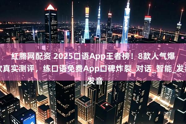 红腾网配资 2025口语App王者榜！8款人气爆款真实测评，练口语免费App口碑炸裂_对话_智能_发音