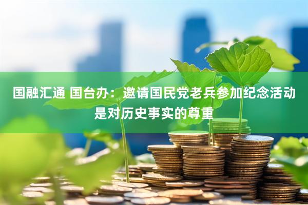 国融汇通 国台办：邀请国民党老兵参加纪念活动是对历史事实的尊重