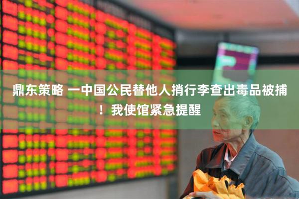鼎东策略 一中国公民替他人捎行李查出毒品被捕！我使馆紧急提醒