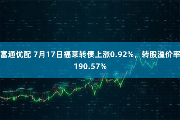 富通优配 7月17日福莱转债上涨0.92%，转股溢价率190.57%