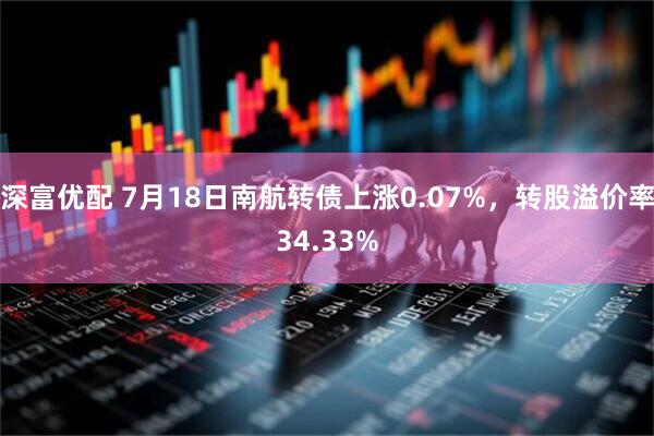 深富优配 7月18日南航转债上涨0.07%，转股溢价率34.33%