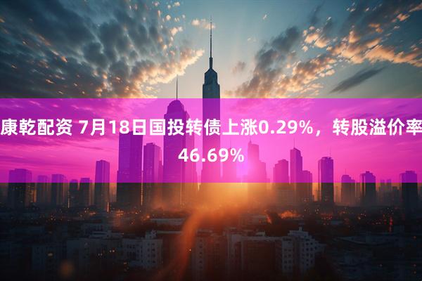 康乾配资 7月18日国投转债上涨0.29%，转股溢价率46.69%