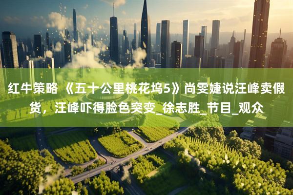 红牛策略 《五十公里桃花坞5》尚雯婕说汪峰卖假货，汪峰吓得脸色突变_徐志胜_节目_观众
