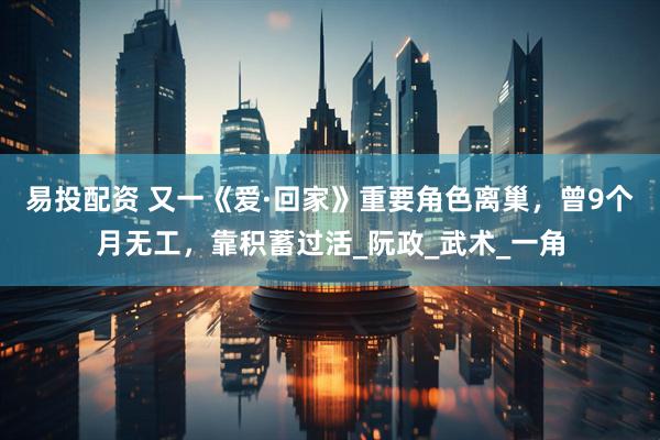 易投配资 又一《爱·回家》重要角色离巢，曾9个月无工，靠积蓄过活_阮政_武术_一角