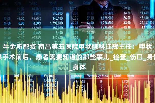 牛金所配资 南昌第五医院甲状腺科江辉主任：甲状腺手术前后，患者需要知道的那些事儿_检查_伤口_身体