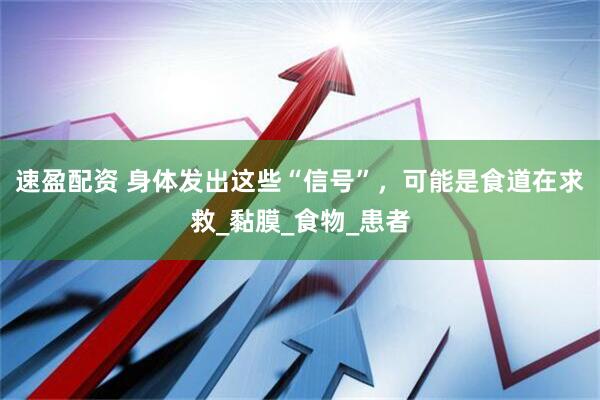速盈配资 身体发出这些“信号”，可能是食道在求救_黏膜_食物_患者