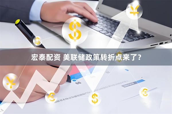宏泰配资 美联储政策转折点来了？