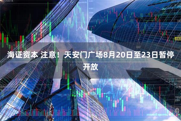 海证资本 注意！天安门广场8月20日至23日暂停开放