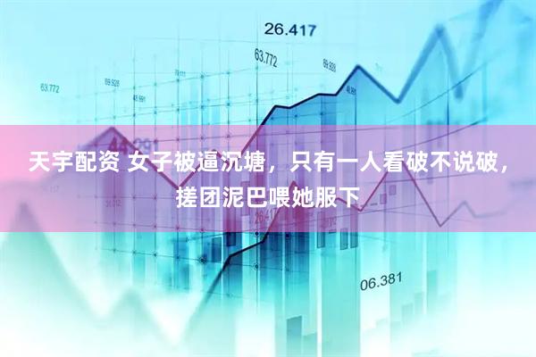 天宇配资 女子被逼沉塘，只有一人看破不说破，搓团泥巴喂她服下