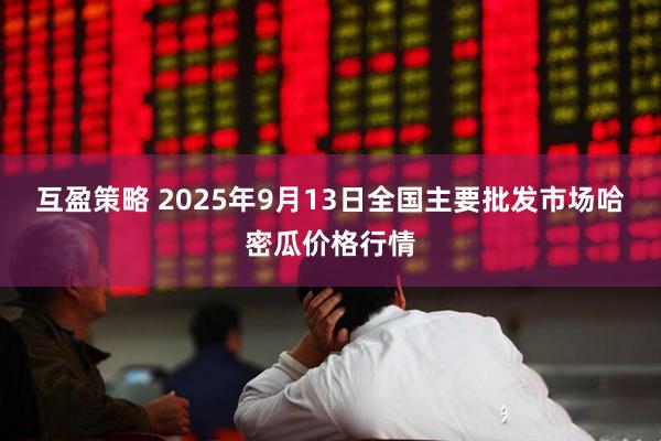 互盈策略 2025年9月13日全国主要批发市场哈密瓜价格行情
