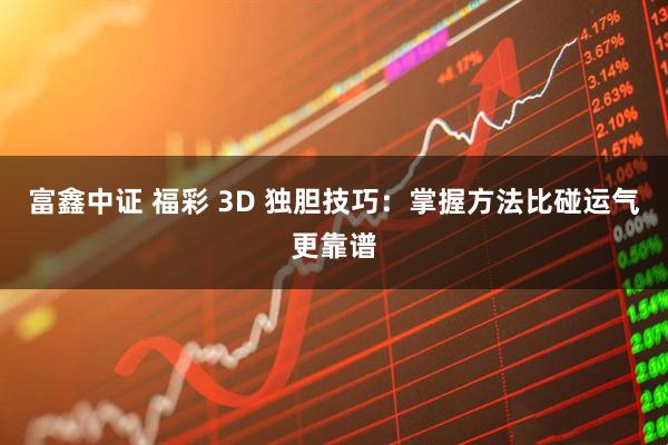 富鑫中证 福彩 3D 独胆技巧：掌握方法比碰运气更靠谱