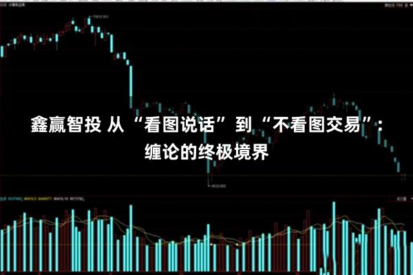 鑫赢智投 从 “看图说话” 到 “不看图交易”：缠论的终极境界