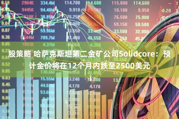 股策略 哈萨克斯坦第二金矿公司Solidcore：预计金价将在12个月内跌至2500美元