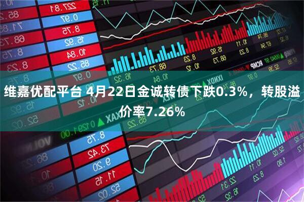 维嘉优配平台 4月22日金诚转债下跌0.3%，转股溢价率7.26%