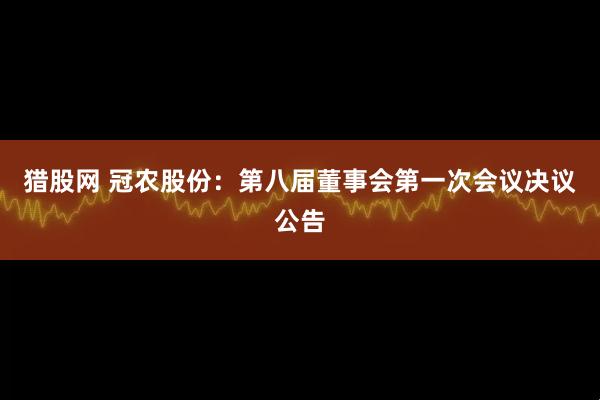 猎股网 冠农股份：第八届董事会第一次会议决议公告