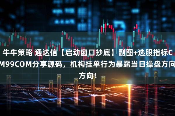 牛牛策略 通达信【启动窗口抄底】副图+选股指标CJM99COM分享源码，机构挂单行为暴露当日操盘方向！
